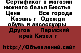 Сертификат в магазин нижнего белья Бюстье  › Цена ­ 800 - Все города, Казань г. Одежда, обувь и аксессуары » Другое   . Пермский край,Кизел г.